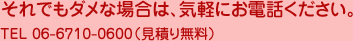 それでもダメな場合は、気軽にお電話ください。TEL 06-6710-0600(見積り無料)
